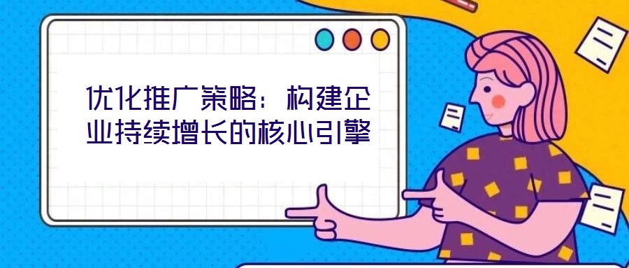 優(yōu)化推廣策略：構(gòu)建企業(yè)持續(xù)增長的核心引擎