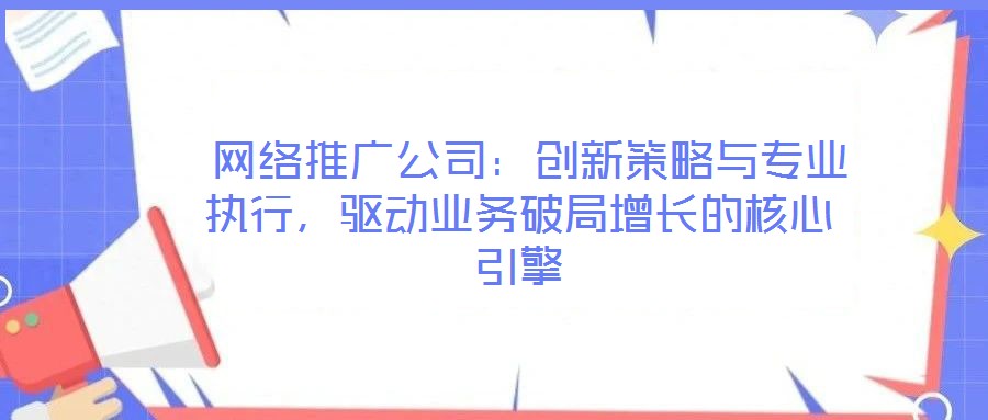  網(wǎng)絡推廣公司：創(chuàng)新策略與專業(yè)執(zhí)行，驅動業(yè)務破局增長的核心引擎