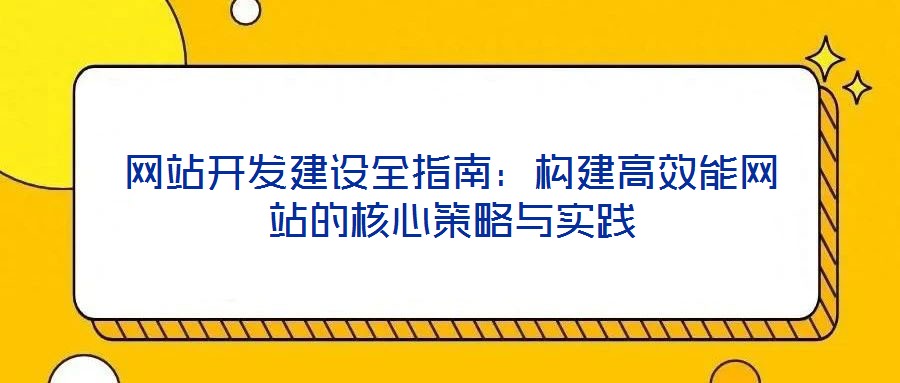 網(wǎng)站開發(fā)建設全指南：構建高效能網(wǎng)站的核心策略與實踐