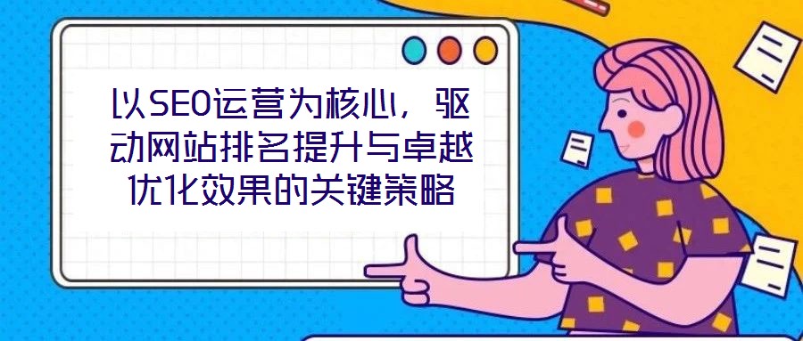 以SEO運營為核心，驅動網站排名提升與卓越優化效果的關鍵策略
