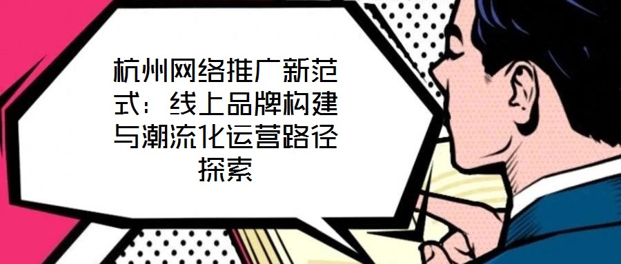 杭州網(wǎng)絡(luò)推廣新范式：線上品牌構(gòu)建與潮流化運營路徑探索