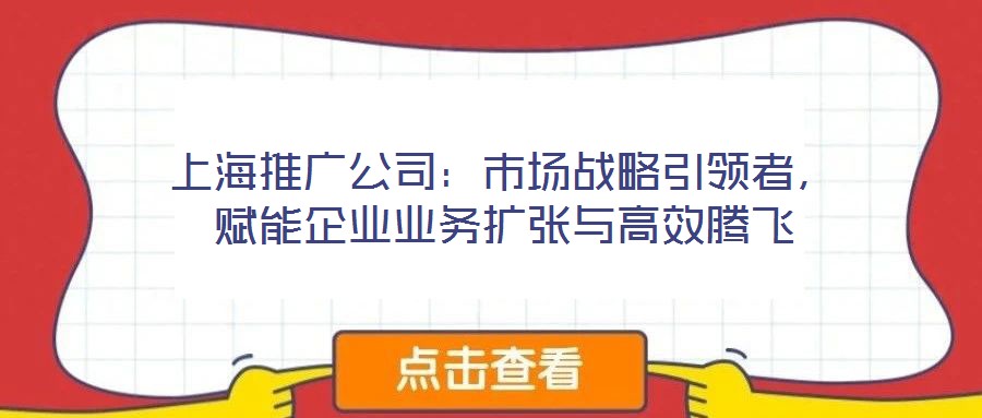 上海推廣公司：市場(chǎng)戰(zhàn)略引領(lǐng)者，賦能企業(yè)業(yè)務(wù)擴(kuò)張與高效騰飛