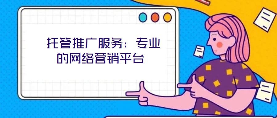  托管推廣服務(wù)：專業(yè)的網(wǎng)絡(luò)營(yíng)銷平臺(tái)