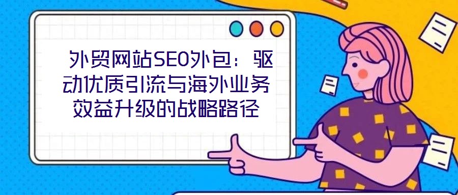  外貿網站SEO外包：驅動優質引流與海外業務效益升級的戰略路徑