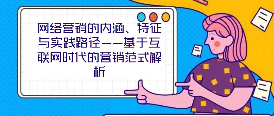 網(wǎng)絡營銷的內(nèi)涵、特征與實踐路徑——基于互聯(lián)網(wǎng)時代的營銷范式解析