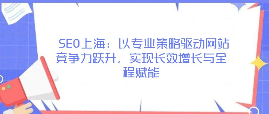  SEO上海：以專業策略驅動網站競爭力躍升，實現長效增長與全程賦能
