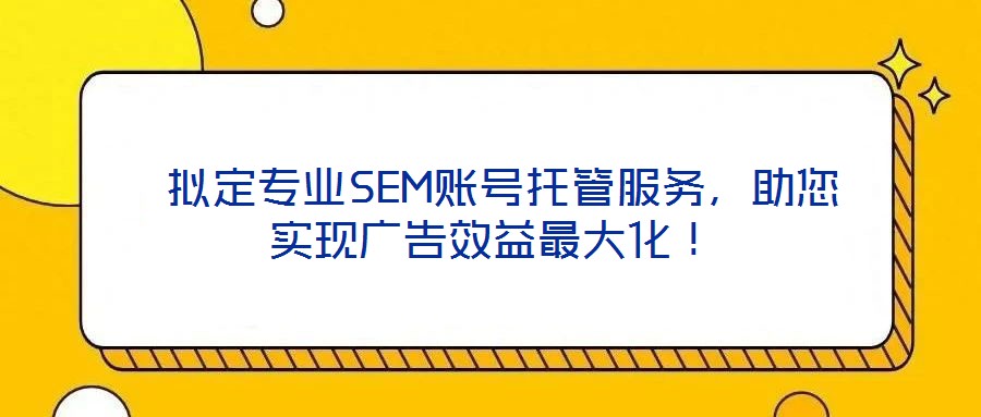  擬定專業SEM賬號托管服務，助您實現廣告效益最大化！