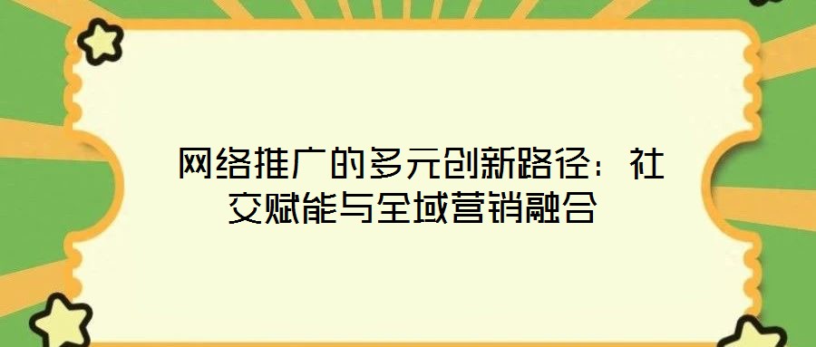  網絡推廣的多元創新路徑：社交賦能與全域營銷融合