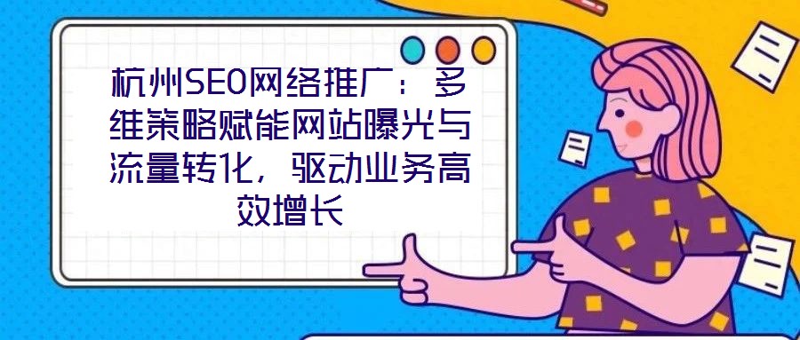 杭州SEO網絡推廣：多維策略賦能網站曝光與流量轉化，驅動業務高效增長