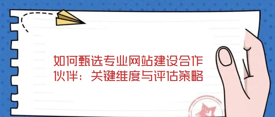 如何甄選專業(yè)網站建設合作伙伴：關鍵維度與評估策略