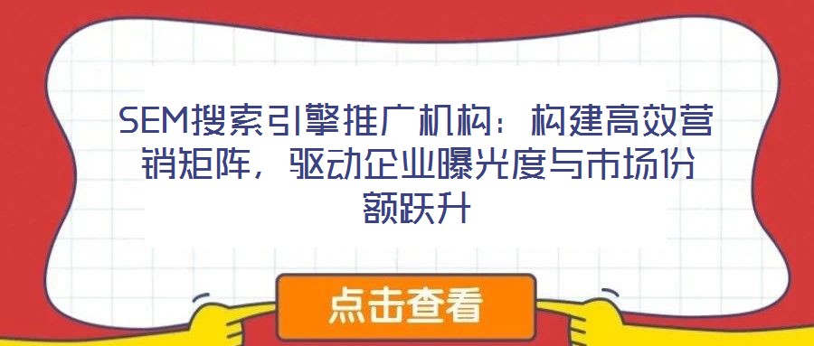 SEM搜索引擎推廣機構(gòu)：構(gòu)建高效營銷矩陣，驅(qū)動企業(yè)曝光度與市場份額躍升
