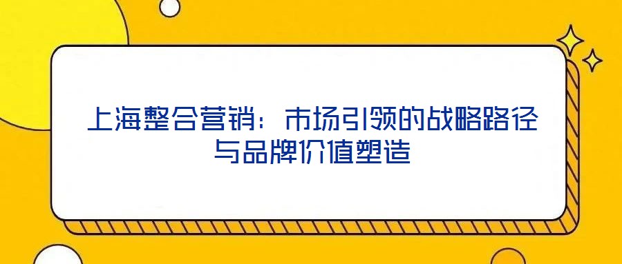 上海整合營銷：市場引領的戰略路徑與品牌價值塑造