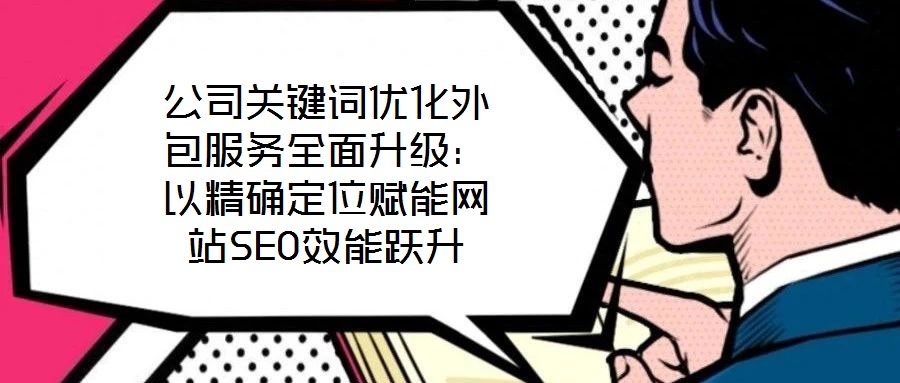 公司關(guān)鍵詞優(yōu)化外包服務(wù)全面升級(jí)：以精確定位賦能網(wǎng)站SEO效能躍升