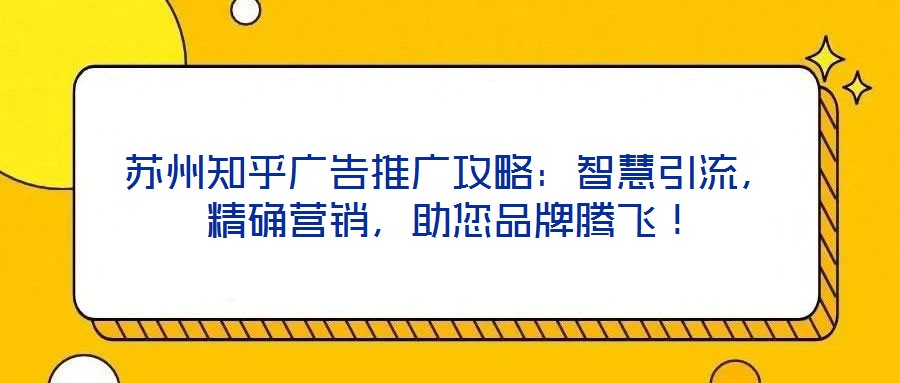 蘇州知乎廣告推廣攻略：智慧引流，精確營銷，助您品牌騰飛！
