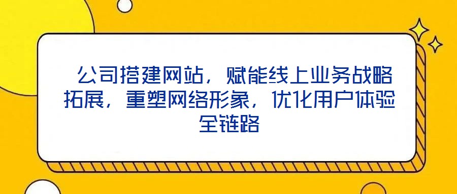  公司搭建網(wǎng)站，賦能線上業(yè)務(wù)戰(zhàn)略拓展，重塑網(wǎng)絡(luò)形象，優(yōu)化用戶體驗(yàn)全鏈路