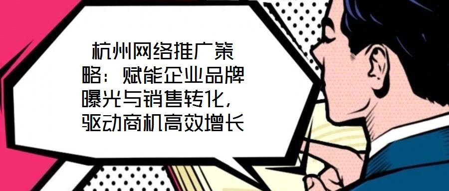 杭州網絡推廣策略：賦能企業品牌曝光與銷售轉化，驅動商機高效增長