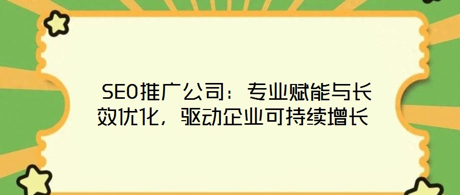  SEO推廣公司：專業賦能與長效優化，驅動企業可持續增長