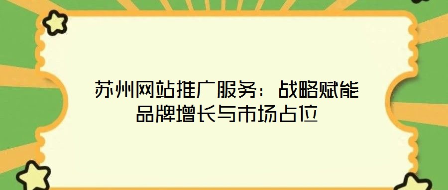 蘇州網(wǎng)站推廣服務：戰(zhàn)略賦能品牌增長與市場占位