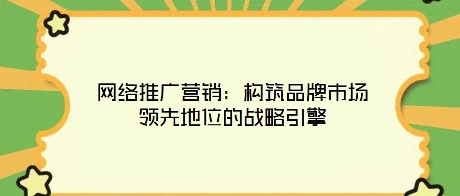 網(wǎng)絡(luò)推廣營(yíng)銷：構(gòu)筑品牌市場(chǎng)領(lǐng)先地位的戰(zhàn)略引擎