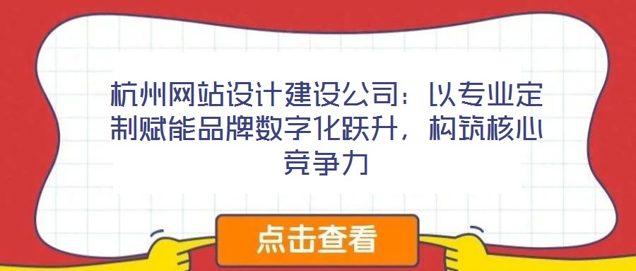 杭州網(wǎng)站設(shè)計建設(shè)公司：以專業(yè)定制賦能品牌數(shù)字化躍升，構(gòu)筑核心競爭力