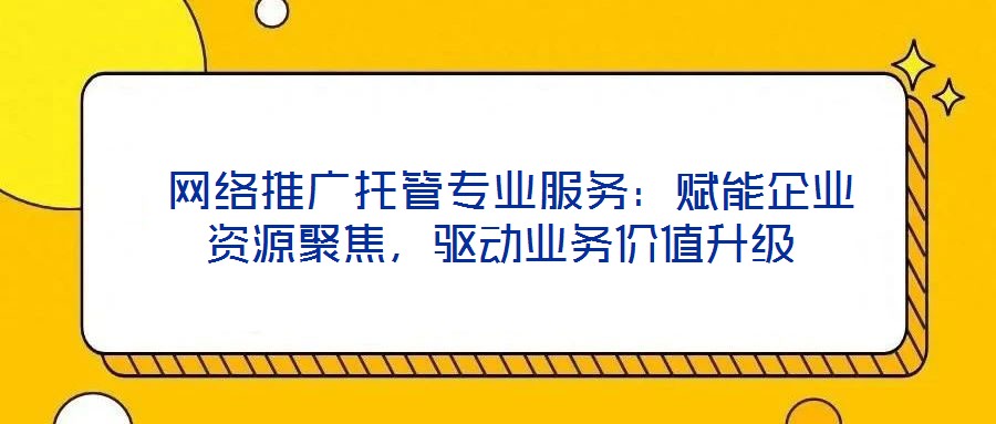  網(wǎng)絡(luò)推廣托管專業(yè)服務(wù)：賦能企業(yè)資源聚焦，驅(qū)動(dòng)業(yè)務(wù)價(jià)值升級(jí)
