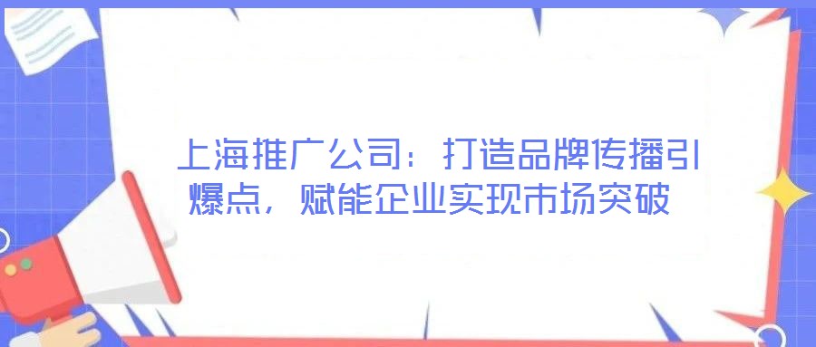  上海推廣公司：打造品牌傳播引爆點(diǎn)，賦能企業(yè)實(shí)現(xiàn)市場(chǎng)突破