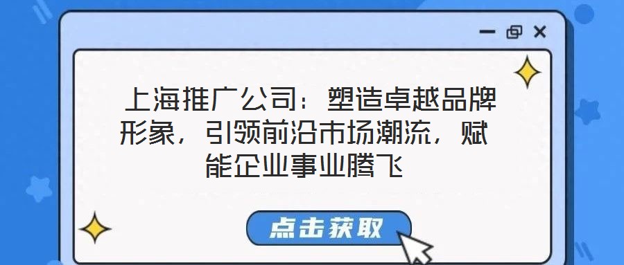  上海推廣公司：塑造卓越品牌形象，引領前沿市場潮流，賦能企業(yè)事業(yè)騰飛