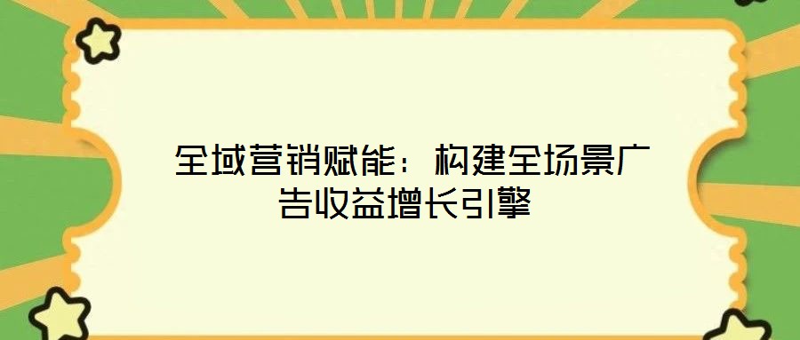  全域營銷賦能：構建全場景廣告收益增長引擎
