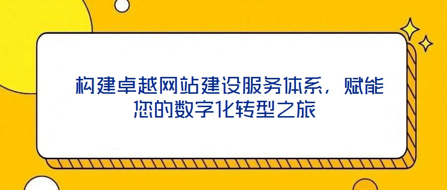  構建卓越網站建設服務體系，賦能您的數字化轉型之旅