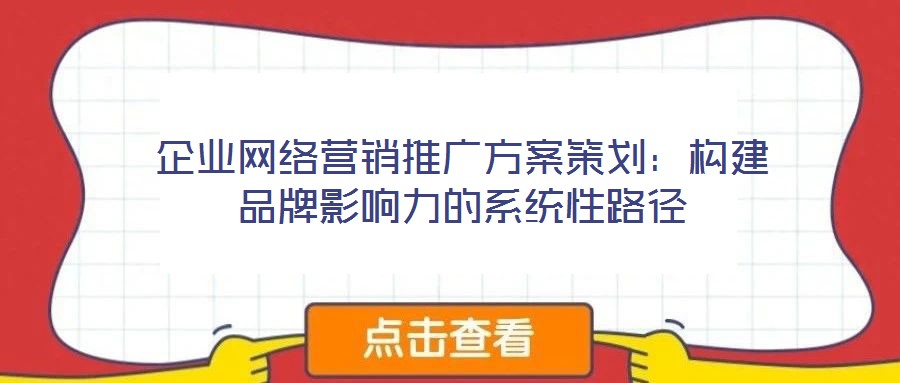 企業(yè)網(wǎng)絡(luò)營(yíng)銷推廣方案策劃：構(gòu)建品牌影響力的系統(tǒng)性路徑