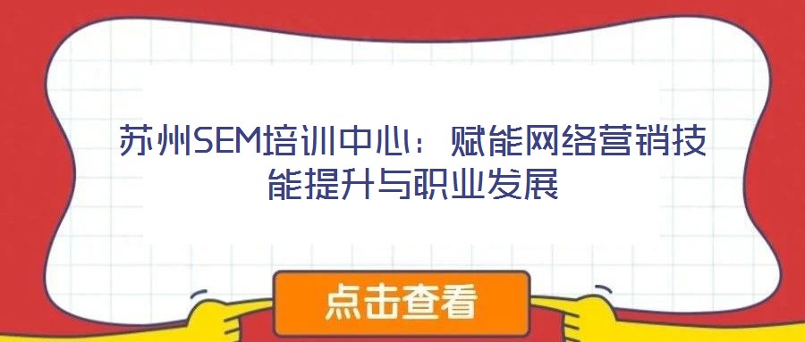 蘇州SEM培訓中心：賦能網絡營銷技能提升與職業發展