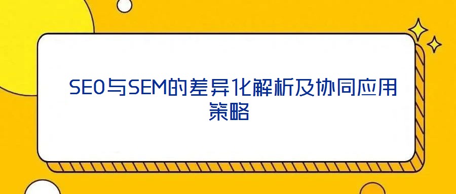  SEO與SEM的差異化解析及協同應用策略