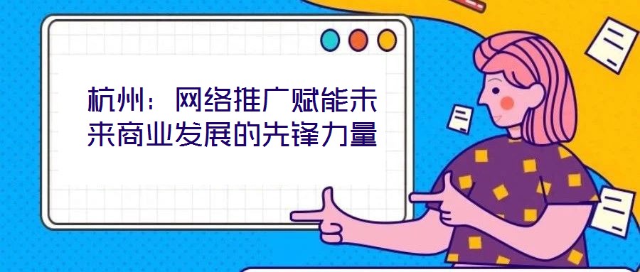 杭州：網(wǎng)絡(luò)推廣賦能未來(lái)商業(yè)發(fā)展的先鋒力量