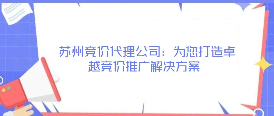  蘇州競(jìng)價(jià)代理公司：為您打造卓越競(jìng)價(jià)推廣解決方案