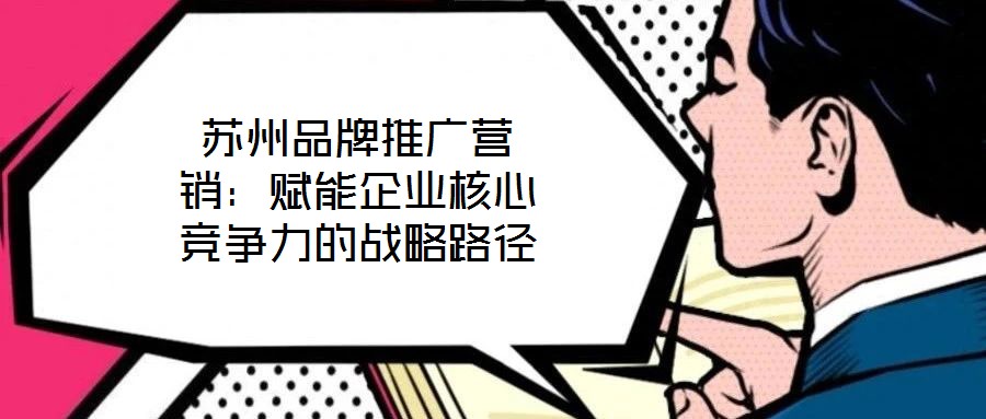 蘇州品牌推廣營銷：賦能企業核心競爭力的戰略路徑