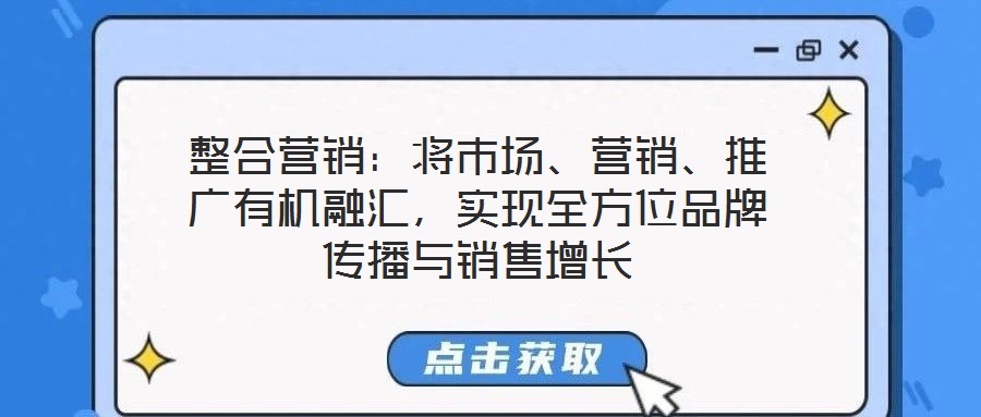 整合營銷：將市場、營銷、推廣有機融匯，實現全方位品牌傳播與銷售增長
