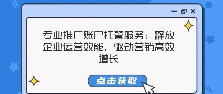 專業推廣賬戶托管服務：釋放企業運營效能，驅動營銷高效增長