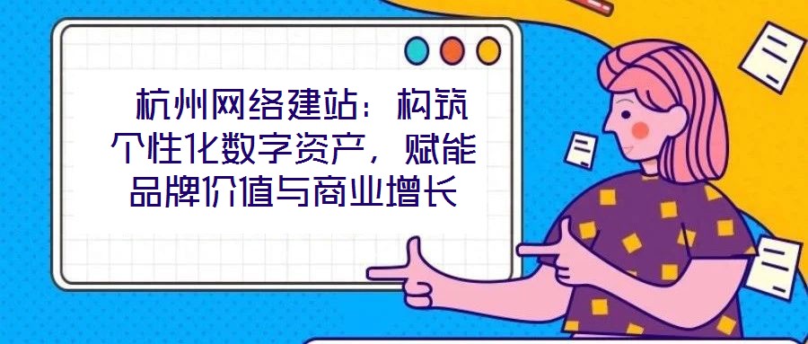  杭州網絡建站：構筑個性化數(shù)字資產，賦能品牌價值與商業(yè)增長