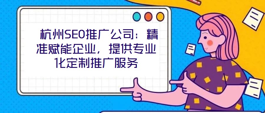  杭州SEO推廣公司：精準賦能企業，提供專業化定制推廣服務