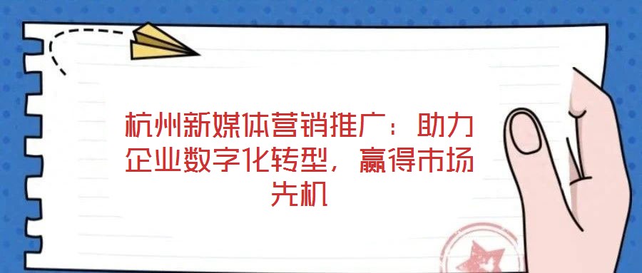 杭州新媒體營銷推廣：助力企業數字化轉型，贏得市場先機