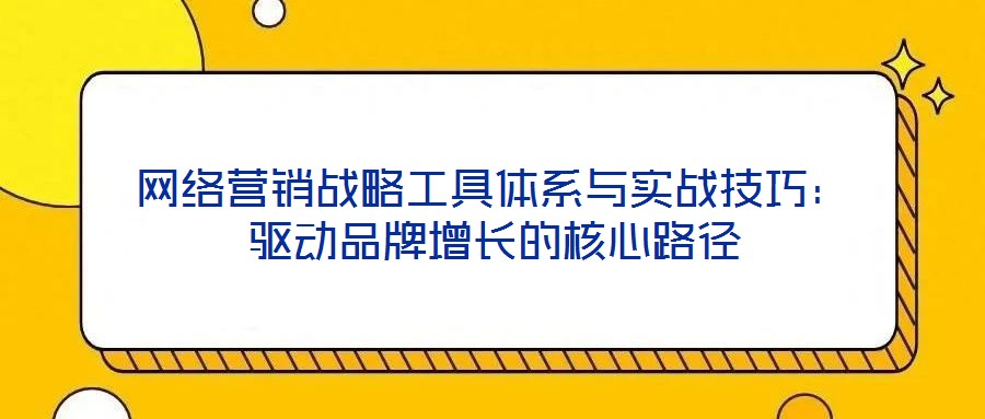 網(wǎng)絡(luò)營(yíng)銷(xiāo)戰(zhàn)略工具體系與實(shí)戰(zhàn)技巧：驅(qū)動(dòng)品牌增長(zhǎng)的核心路徑