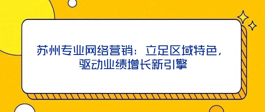 蘇州專業(yè)網(wǎng)絡(luò)營(yíng)銷：立足區(qū)域特色，驅(qū)動(dòng)業(yè)績(jī)?cè)鲩L(zhǎng)新引擎