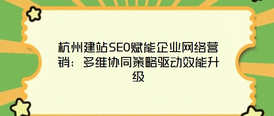 杭州建站SEO賦能企業(yè)網(wǎng)絡(luò)營銷：多維協(xié)同策略驅(qū)動(dòng)效能升級