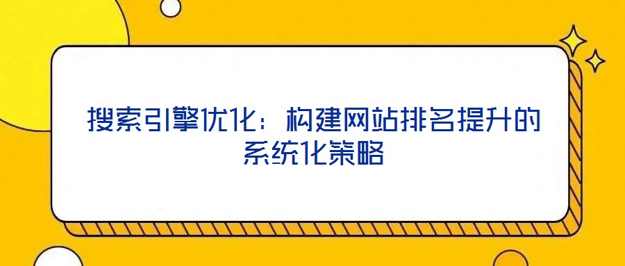 搜索引擎優化：構建網站排名提升的系統化策略