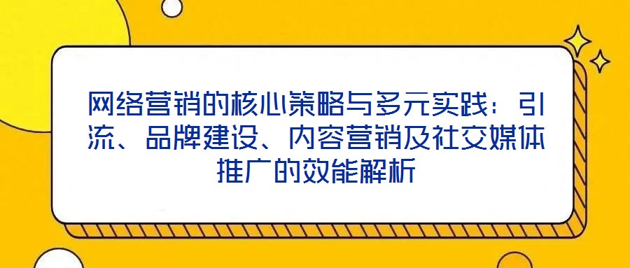 網(wǎng)絡(luò)營(yíng)銷的核心策略與多元實(shí)踐：引流、品牌建設(shè)、內(nèi)容營(yíng)銷及社交媒體推廣的效能解析