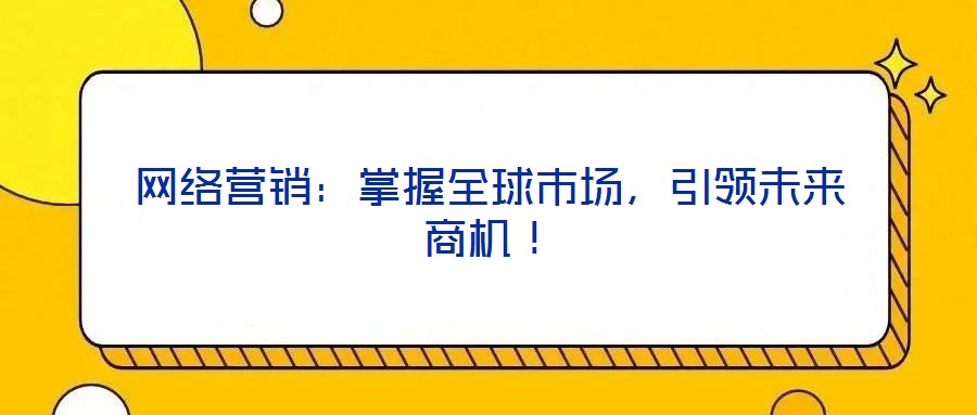 網絡營銷：掌握全球市場，引領未來商機！
