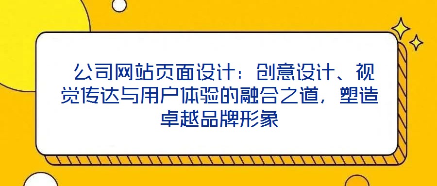  公司網站頁面設計：創(chuàng)意設計、視覺傳達與用戶體驗的融合之道，塑造卓越品牌形象