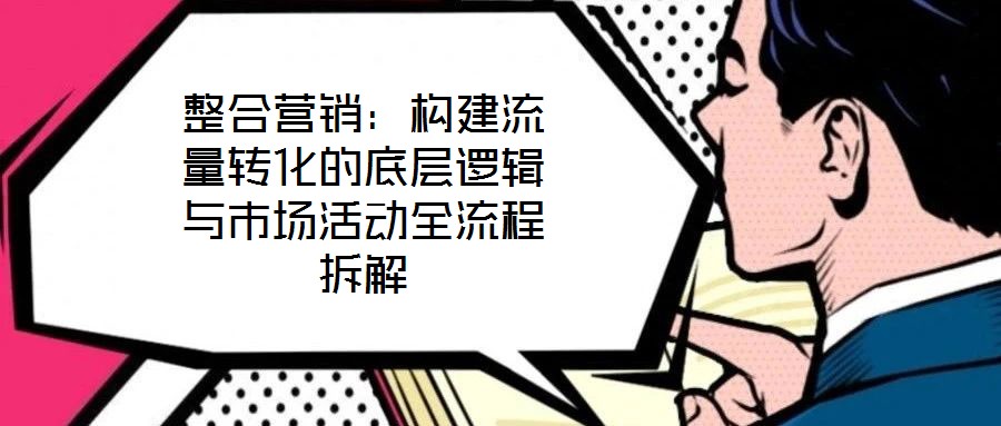 整合營銷：構(gòu)建流量轉(zhuǎn)化的底層邏輯與市場活動全流程拆解