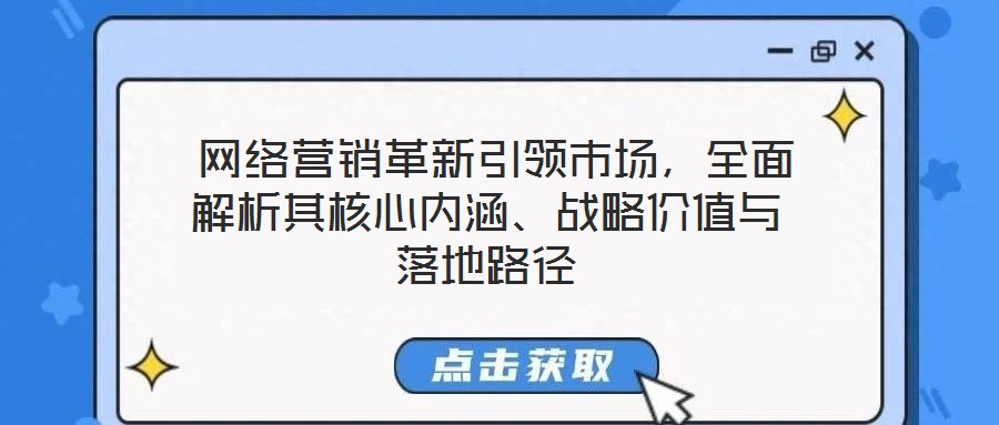  網(wǎng)絡(luò)營(yíng)銷(xiāo)革新引領(lǐng)市場(chǎng)，全面解析其核心內(nèi)涵、戰(zhàn)略?xún)r(jià)值與落地路徑