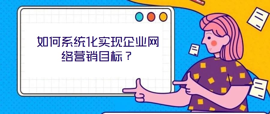 如何系統(tǒng)化實(shí)現(xiàn)企業(yè)網(wǎng)絡(luò)營(yíng)銷(xiāo)目標(biāo)？